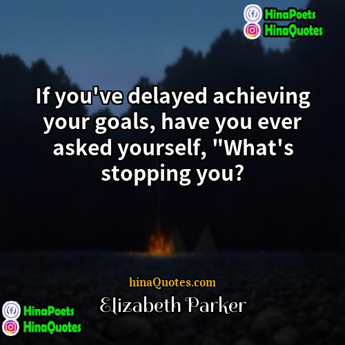 Elizabeth Parker Quotes | If you've delayed achieving your goals, have